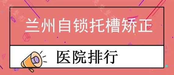 兰州自锁托槽矫正公立口腔医院排行榜前十,暑期学生做正畸都选