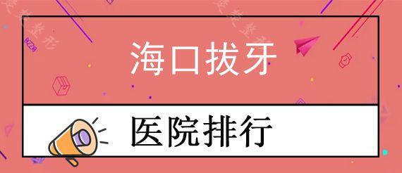 海口拔牙口腔医院前十排行公布,公布海口口腔医院2022拔牙价格