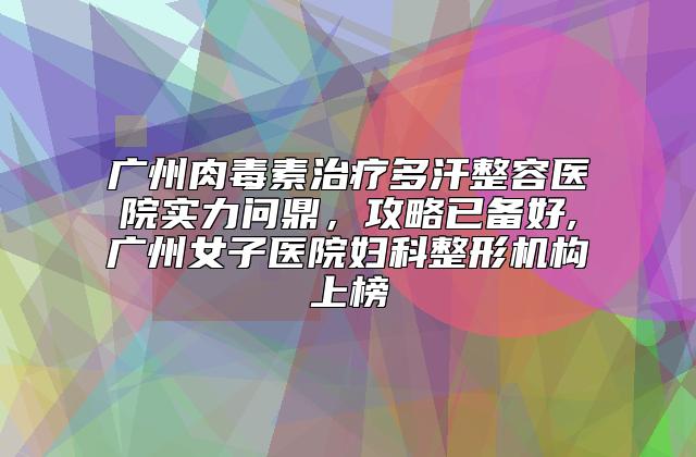 广州肉毒素治疗多汗整容医院实力问鼎，攻略已备好,广州女子医院妇科整形机构上榜