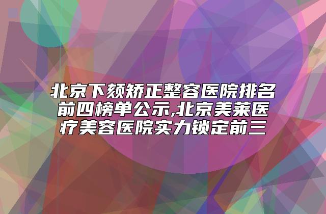 北京下颏矫正整容医院排名前四榜单公示,北京美莱医疗美容医院实力锁定前三