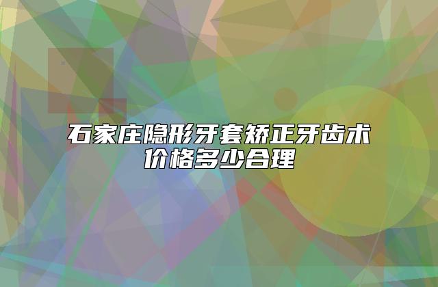 石家庄隐形牙套矫正牙齿术价格多少合理