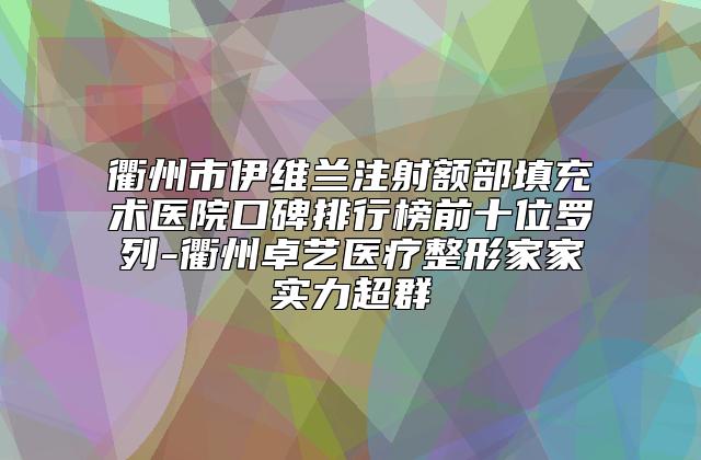 衢州市伊维兰注射额部填充术医院口碑排行榜前十位罗列-衢州卓艺医疗整形家家实力超群