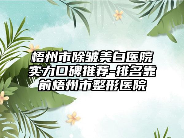 梧州市除皱美白医院实力口碑推荐-排名靠前梧州市整形医院