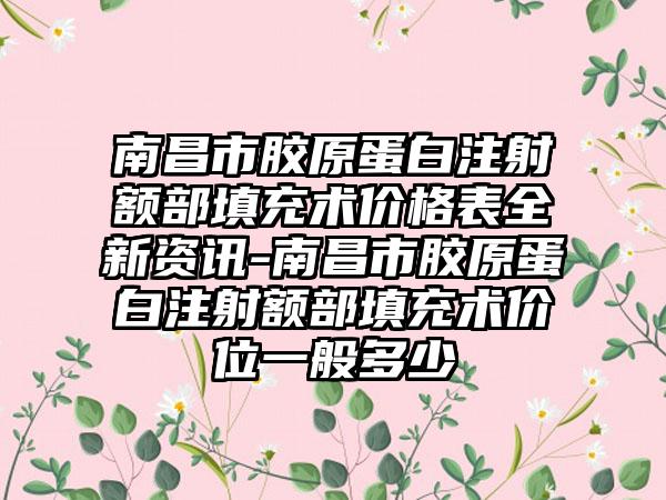 南昌市胶原蛋白注射额部填充术价格表全新资讯-南昌市胶原蛋白注射额部填充术价位一般多少