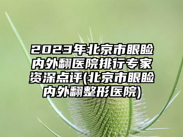 2023年北京市眼睑内外翻医院排行专家资深点评(北京市眼睑内外翻整形医院)