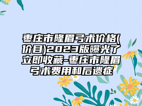 枣庄市隆眉弓术价格(价目)2023版曝光了立即收藏-枣庄市隆眉弓术费用和后遗症