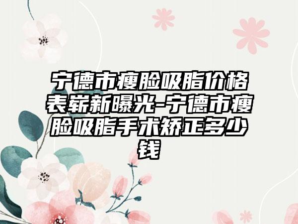 宁德市瘦脸吸脂价格表崭新曝光-宁德市瘦脸吸脂手术矫正多少钱