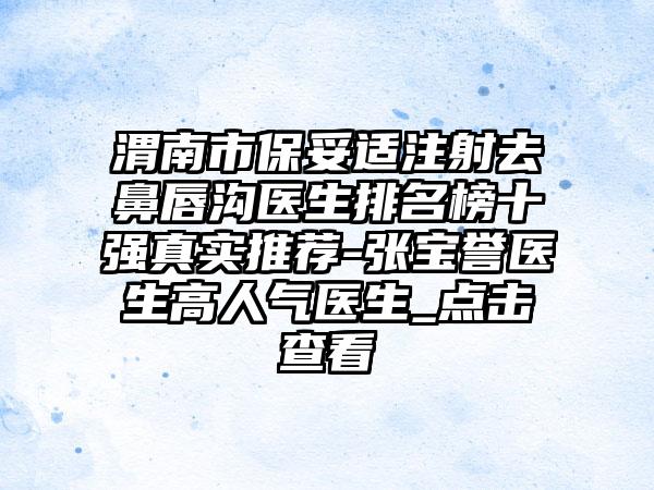 渭南市保妥适注射去鼻唇沟医生排名榜十强真实推荐-张宝誉医生高人气医生_点击查看