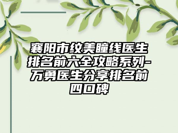 襄阳市纹美瞳线医生排名前六全攻略系列-万勇医生分享排名前四口碑