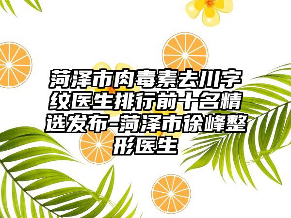 菏泽市肉毒素去川字纹医生排行前十名精选发布-菏泽市徐峰整形医生