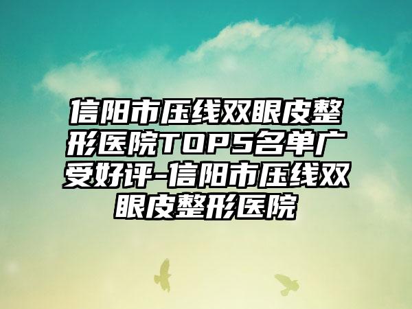 信阳市压线双眼皮整形医院TOP5名单广受好评-信阳市压线双眼皮整形医院