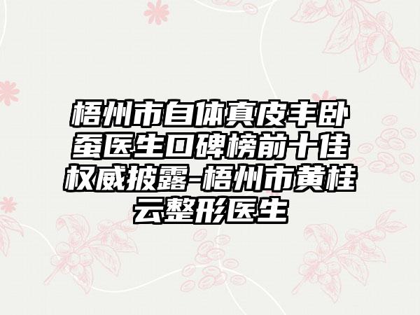 梧州市自体真皮丰卧蚕医生口碑榜前十佳权威披露-梧州市黄桂云整形医生