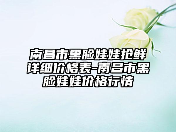 南昌市黑脸娃娃抢鲜详细价格表-南昌市黑脸娃娃价格行情