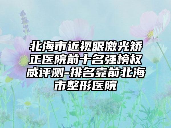 北海市近视眼激光矫正医院前十名强榜权威评测-排名靠前北海市整形医院