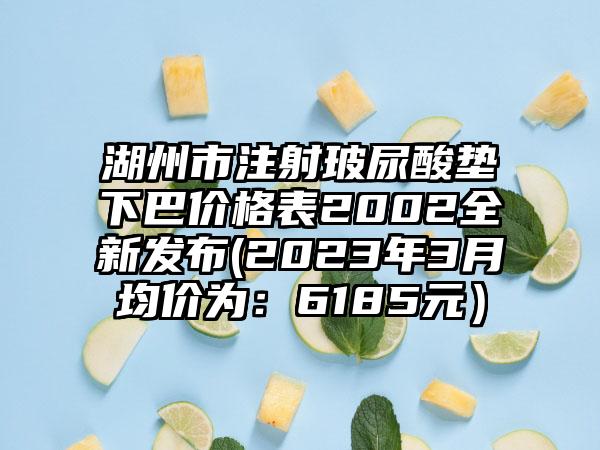 湖州市注射玻尿酸垫下巴价格表2002全新发布(2023年3月均价为：6185元）