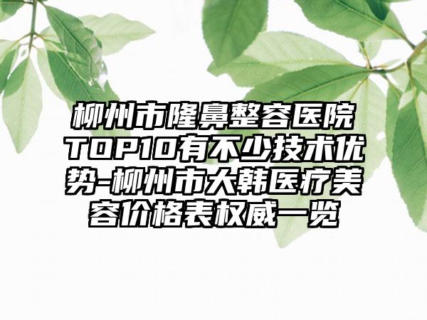 柳州市隆鼻整容医院TOP10有不少技术优势-柳州市大韩医疗美容价格表权威一览