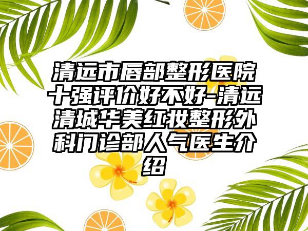 清远市唇部整形医院十强评价好不好-清远清城华美红妆整形外科门诊部人气医生介绍