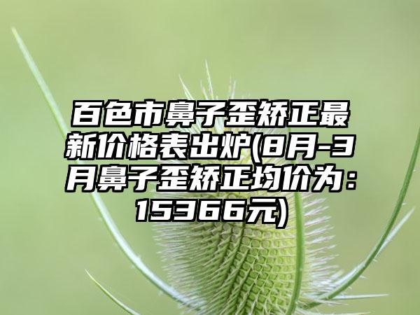 百色市鼻子歪矫正最新价格表出炉(8月-3月鼻子歪矫正均价为：15366元)