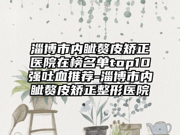 淄博市内眦赘皮矫正医院在榜名单top10强吐血推荐-淄博市内眦赘皮矫正整形医院