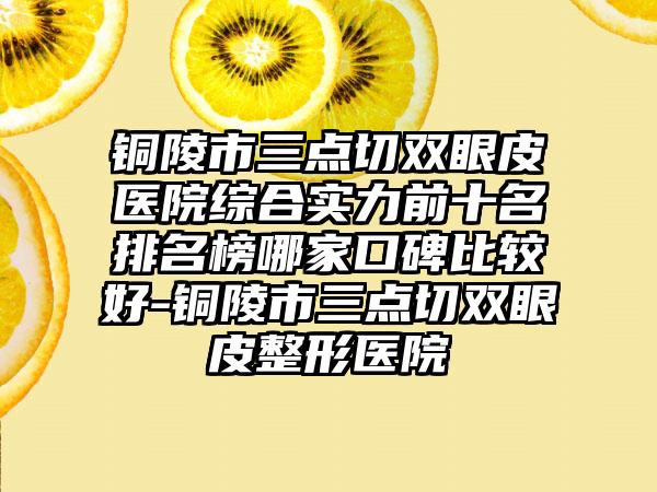 铜陵市三点切双眼皮医院综合实力前十名排名榜哪家口碑比较好-铜陵市三点切双眼皮整形医院