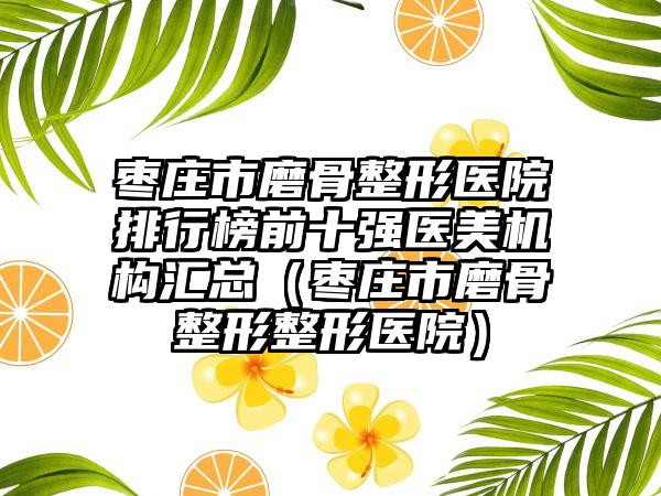 枣庄市磨骨整形医院排行榜前十强医美机构汇总（枣庄市磨骨整形整形医院）