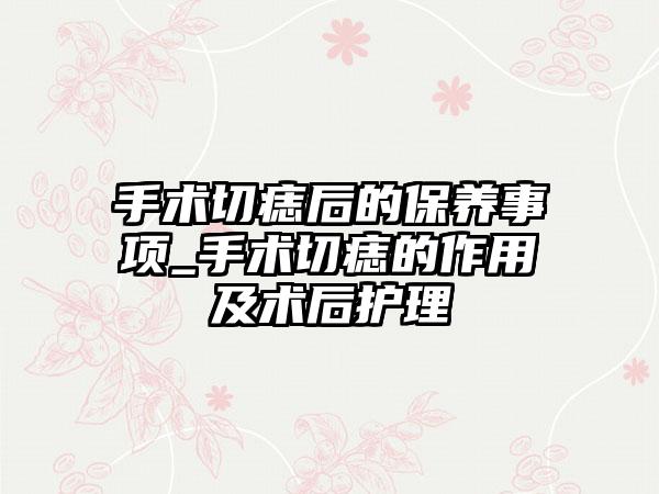 手术切痣后的保养事项_手术切痣的作用及术后护理