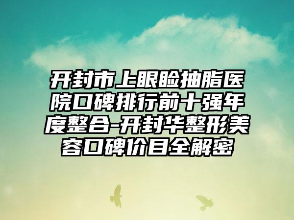 开封市上眼睑抽脂医院口碑排行前十强年度整合-开封华整形美容口碑价目全解密