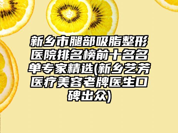 新乡市腿部吸脂整形医院排名榜前十名名单专家精选(新乡艺芳医疗美容老牌医生口碑出众)