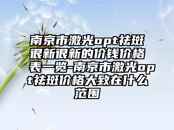 南京市激光opt祛斑很新很新的价钱价格表一览-南京市激光opt祛斑价格大致在什么范围