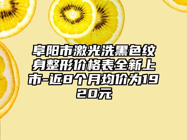 阜阳市激光洗黑色纹身整形价格表全新上市-近8个月均价为1920元