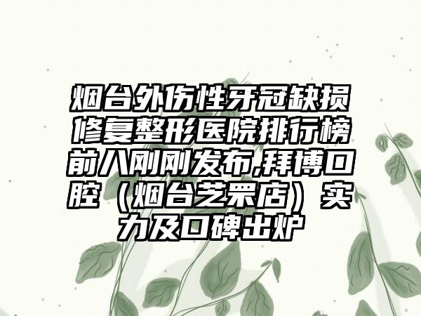 烟台外伤性牙冠缺损修复整形医院排行榜前八刚刚发布,拜博口腔（烟台芝罘店）实力及口碑出炉