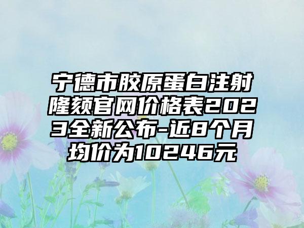 宁德市胶原蛋白注射隆颏官网价格表2023全新公布-近8个月均价为10246元