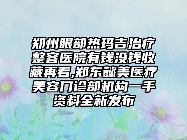 郑州眼部热玛吉治疗整容医院有钱没钱收藏再看,郑东懿美医疗美容门诊部机构一手资料全新发布