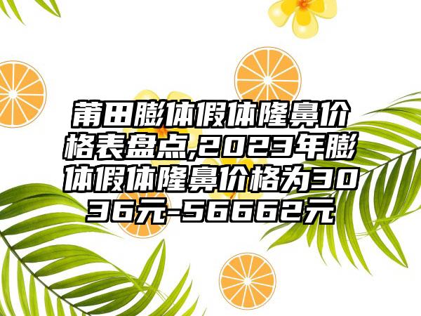 莆田膨体假体隆鼻价格表盘点,2023年膨体假体隆鼻价格为3036元-56662元