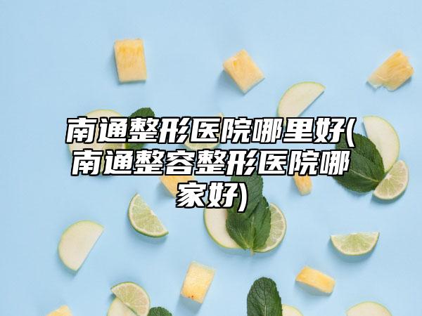 南通整形医院哪里好(南通整容整形医院哪家好)