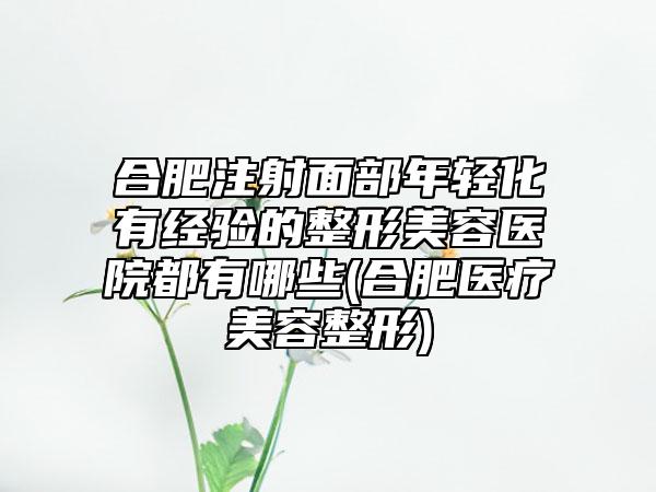 合肥注射面部年轻化有经验的整形美容医院都有哪些(合肥医疗美容整形)