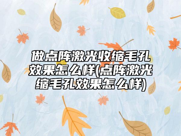 做点阵激光收缩毛孔效果怎么样(点阵激光缩毛孔效果怎么样)