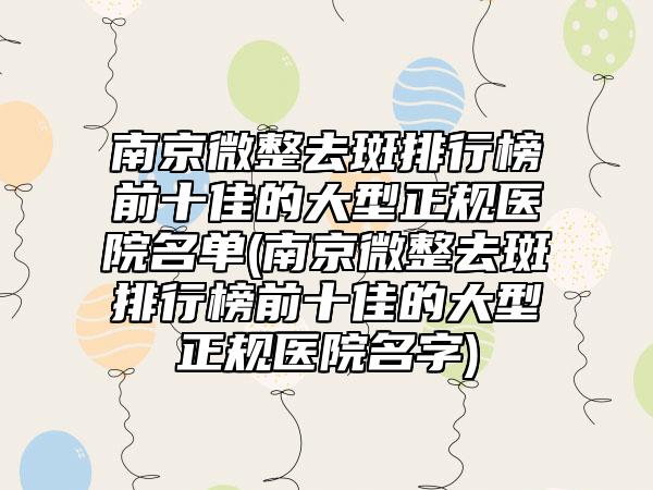 南京微整去斑排行榜前十佳的大型正规医院名单(南京微整去斑排行榜前十佳的大型正规医院名字)