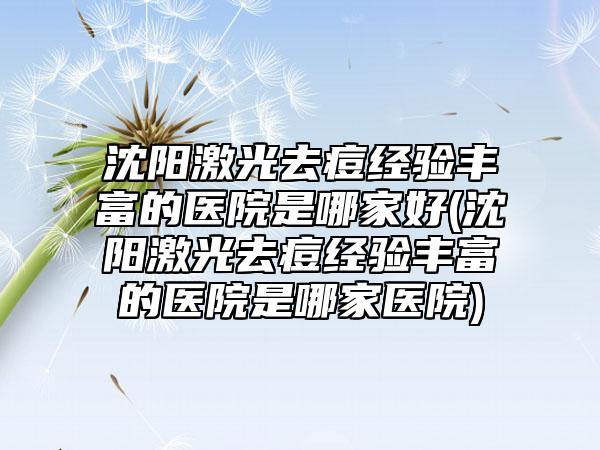 沈阳激光去痘经验丰富的医院是哪家好(沈阳激光去痘经验丰富的医院是哪家医院)