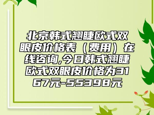 北京韩式翘睫欧式双眼皮价格表（费用）在线咨询,今日韩式翘睫欧式双眼皮价格为3167元-55398元