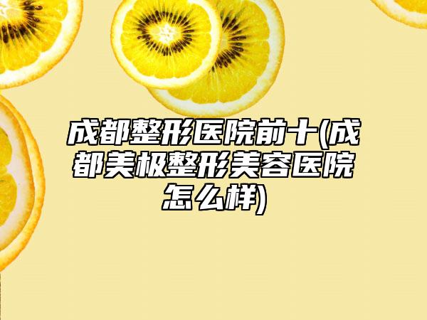 成都整形医院前十(成都美极整形美容医院怎么样)