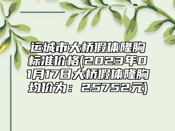 运城市大桥假体隆胸标准价格(2023年01月17日大桥假体隆胸均价为：25752元)