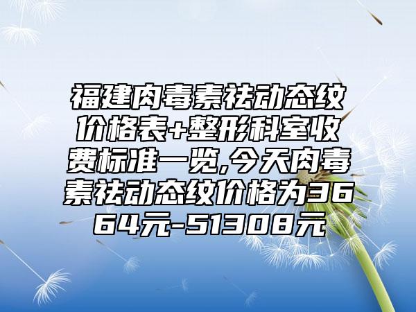 福建肉毒素祛动态纹价格表+整形科室收费标准一览,今天肉毒素祛动态纹价格为3664元-51308元