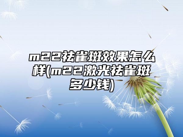 m22祛雀斑效果怎么样(m22激光祛雀斑多少钱)