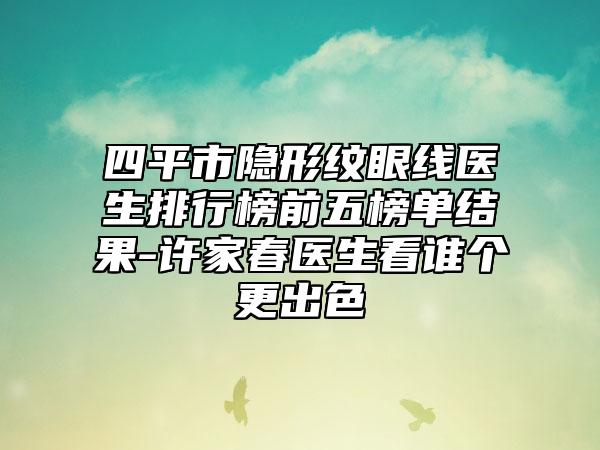 四平市隐形纹眼线医生排行榜前五榜单结果-许家春医生看谁个更出色