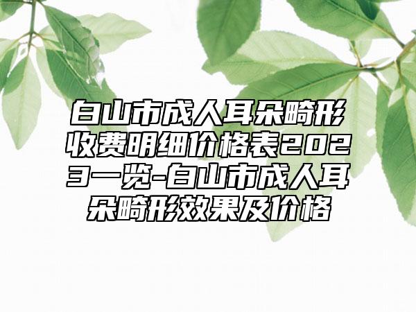 白山市成人耳朵畸形收费明细价格表2023一览-白山市成人耳朵畸形效果及价格