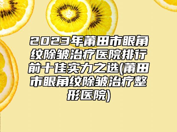 2023年莆田市眼角纹除皱治疗医院排行前十佳实力之选(莆田市眼角纹除皱治疗整形医院)