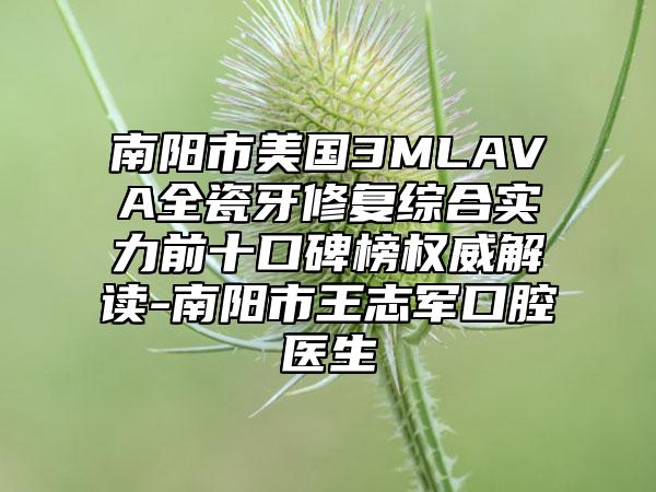 南阳市美国3MLAVA全瓷牙修复综合实力前十口碑榜权威解读-南阳市王志军口腔医生