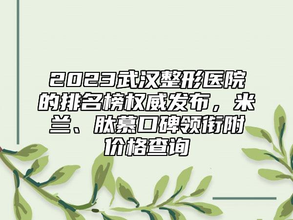 2023武汉整形医院的排名榜权威发布，米兰、肽慕口碑领衔附价格查询