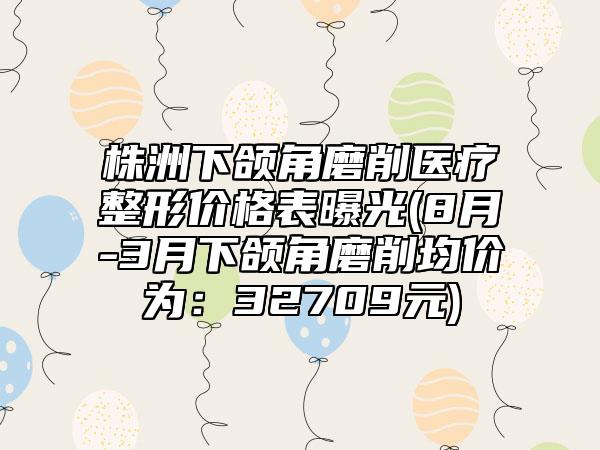 株洲下颌角磨削医疗整形价格表曝光(8月-3月下颌角磨削均价为：32709元)